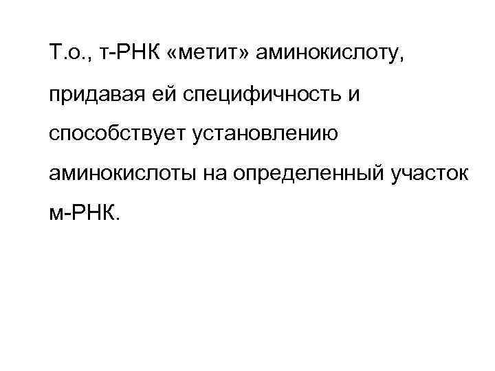 Т. о. , т-РНК «метит» аминокислоту, придавая ей специфичность и способствует установлению аминокислоты на