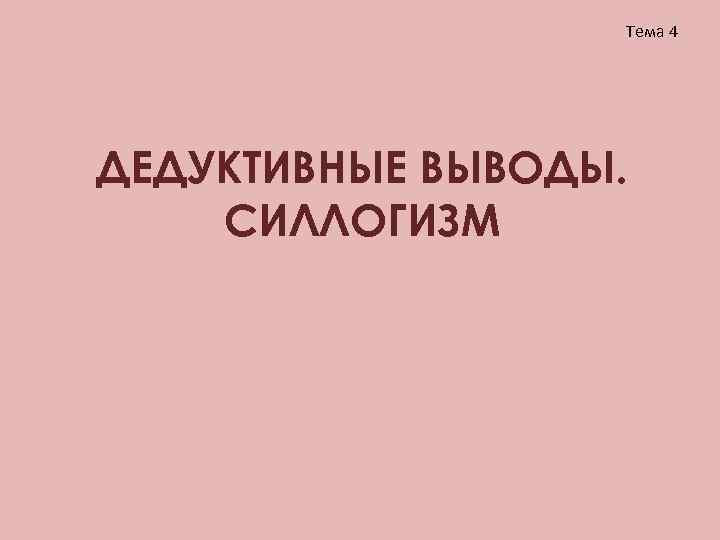    Тема 4 ДЕДУКТИВНЫЕ ВЫВОДЫ. CИЛЛОГИЗМ 