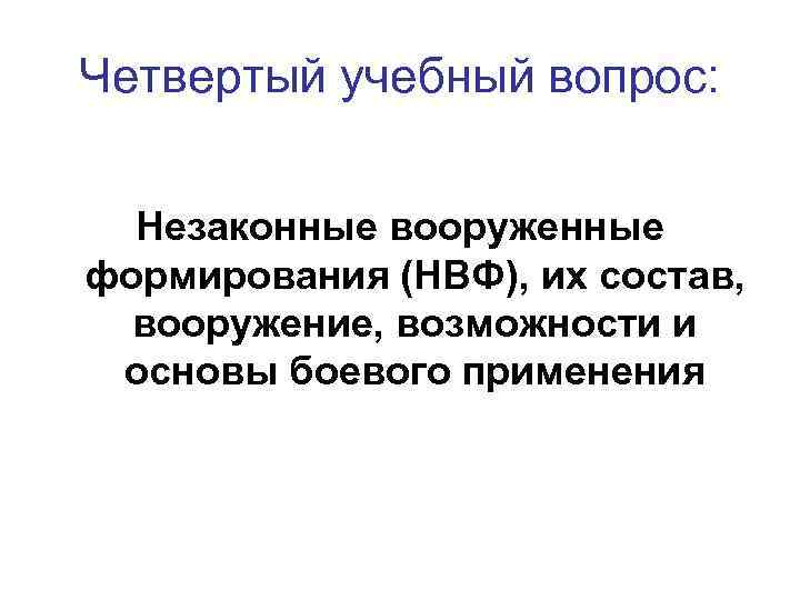 Четвертый учебный вопрос: Незаконные вооруженные формирования (НВФ), их состав,  вооружение, возможности и основы