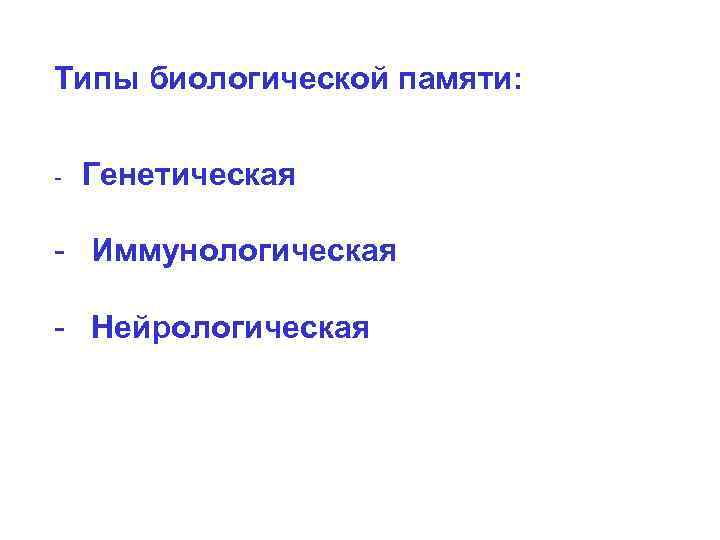 Типы биологической памяти:  -  Генетическая - Иммунологическая - Нейрологическая 