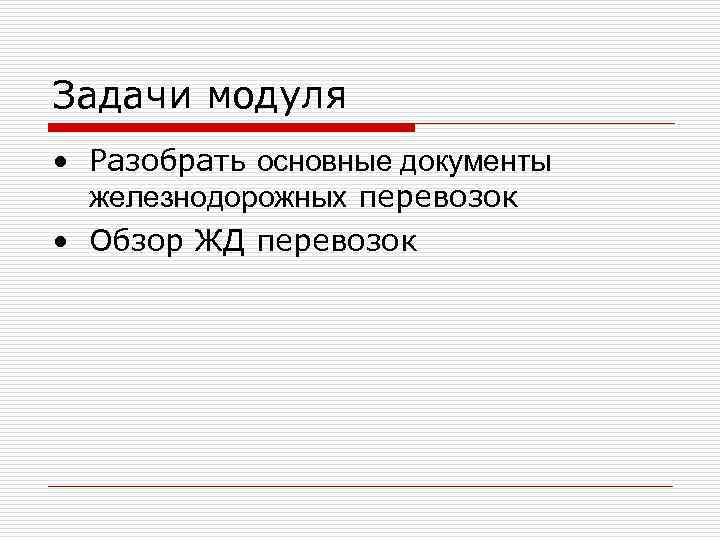 Задачи модуля • Разобрать основные документы  железнодорожных перевозок • Обзор ЖД перевозок 