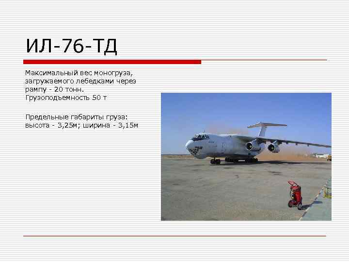 ИЛ-76 -ТД Максимальный вес моногруза,  загружаемого лебедками через рампу - 20 тонн. 