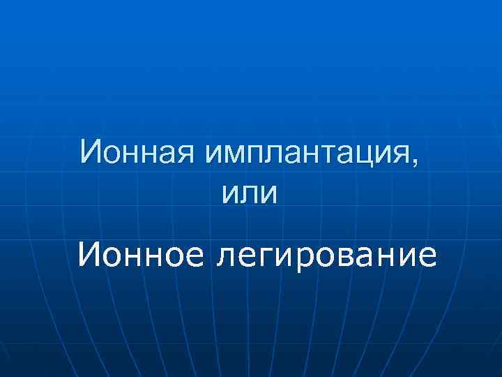 Ионная имплантация,  или Ионное легирование 