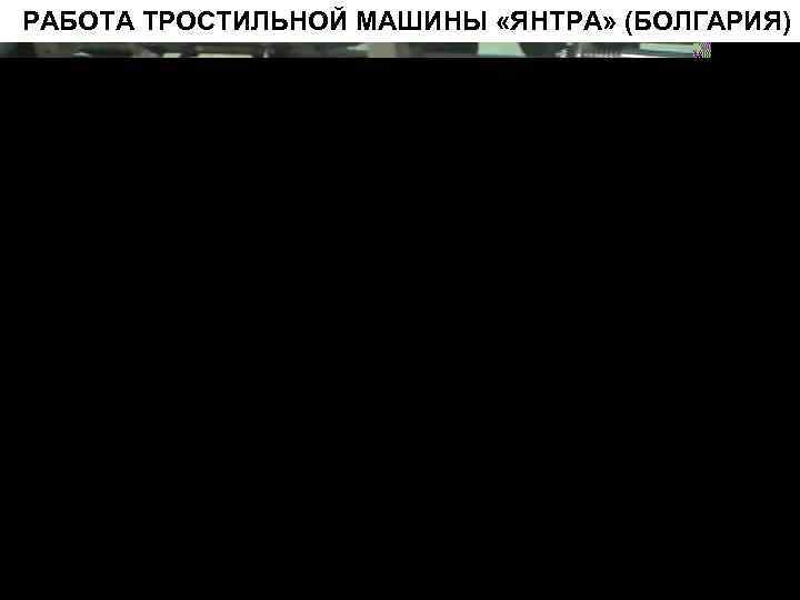 РАБОТА ТРОСТИЛЬНОЙ МАШИНЫ «ЯНТРА» (БОЛГАРИЯ) 