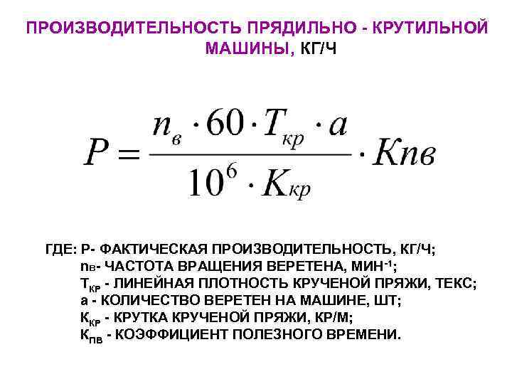ПРОИЗВОДИТЕЛЬНОСТЬ ПРЯДИЛЬНО - КРУТИЛЬНОЙ    МАШИНЫ, КГ/Ч ГДЕ: Р- ФАКТИЧЕСКАЯ ПРОИЗВОДИТЕЛЬНОСТЬ, КГ/Ч;
