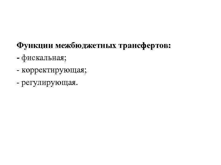 Функции межбюджетных трансфертов: - фискальная;  корректирующая;  регулирующая. 
