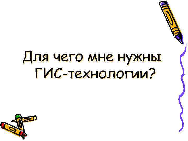 Для чего мне нужны ГИС-технологии? Для чего мне нужны ГИС-технологии?