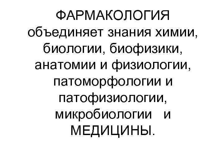   ФАРМАКОЛОГИЯ объединяет знания химии,  биологии, биофизики,  анатомии и физиологии, патоморфологии