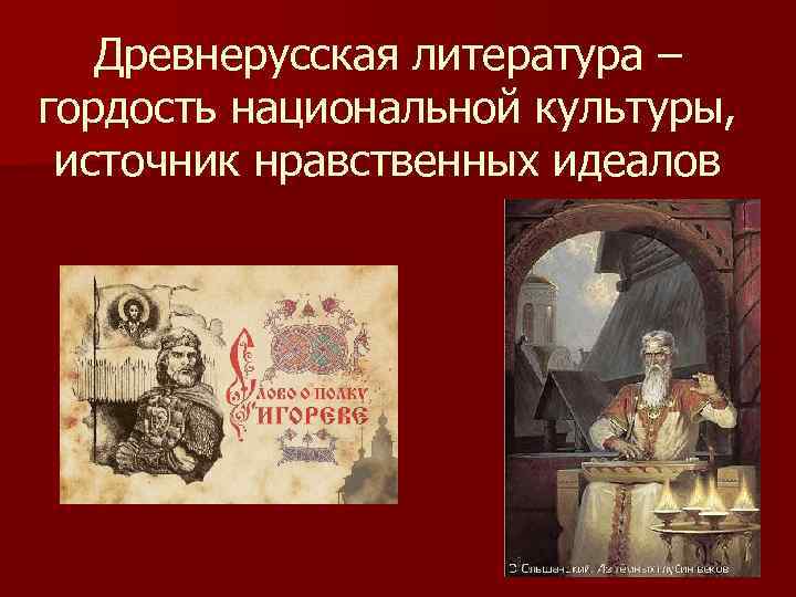   Древнерусская литература – гордость национальной культуры,  источник нравственных идеалов 