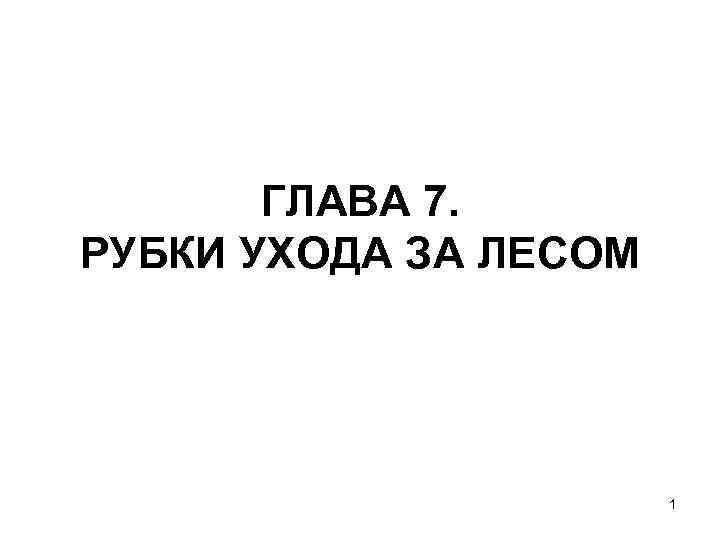   ГЛАВА 7. РУБКИ УХОДА ЗА ЛЕСОМ      1