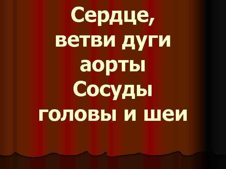   Сердце,  ветви дуги аорты  Сосуды головы и шеи 