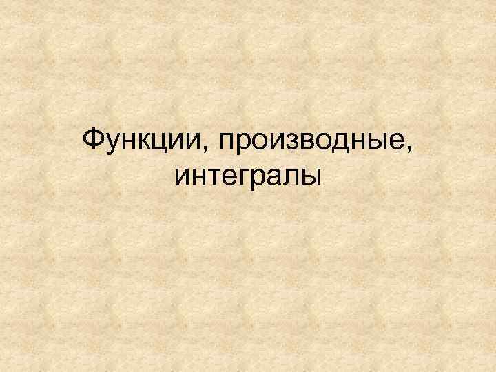 Функции, производные,  интегралы 