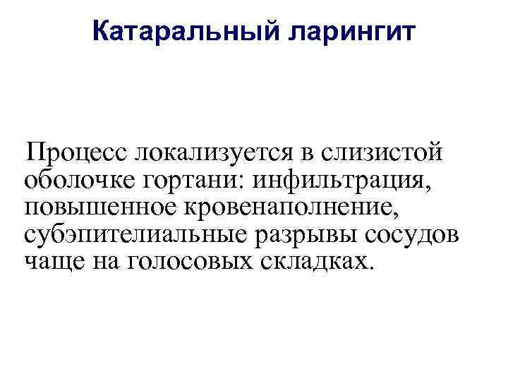   Катаральный ларингит  Процесс локализуется в слизистой оболочке гортани: инфильтрация, повышенное кровенаполнение,