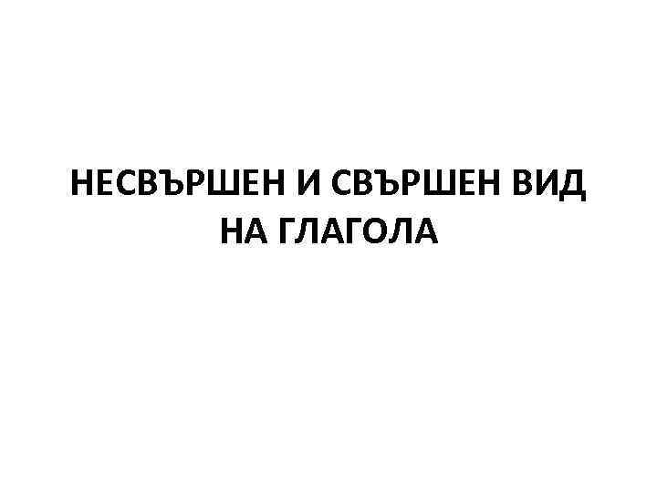 НЕСВЪРШЕН И СВЪРШЕН ВИД  НА ГЛАГОЛА 