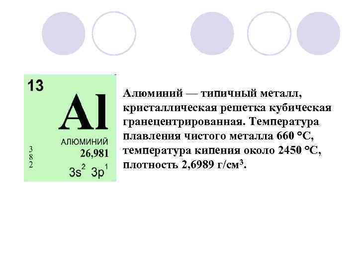 Алюминий — типичный металл, кристаллическая решетка кубическая гранецентрированная. Температура плавления чистого металла 660 °C,