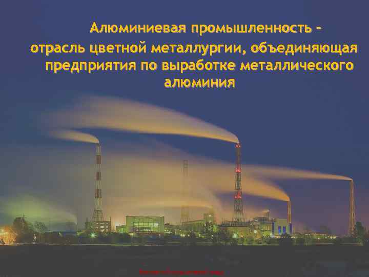 Алюминиевая промышленность – отрасль цветной металлургии, объединяющая предприятия по выработке металлического Алюминиевая промышленность – отрасль цветной металлургии, объединяющая предприятия по выработке металлического