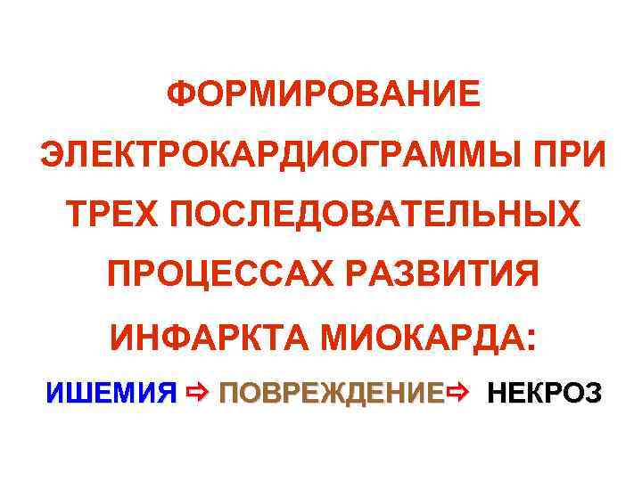 ФОРМИРОВАНИЕ ЭЛЕКТРОКАРДИОГРАММЫ ПРИ ТРЕХ ПОСЛЕДОВАТЕЛЬНЫХ ПРОЦЕССАХ РАЗВИТИЯ ИНФАРКТА МИОКАРДА: ИШЕМИЯ ПОВРЕЖДЕНИЕ ФОРМИРОВАНИЕ ЭЛЕКТРОКАРДИОГРАММЫ ПРИ ТРЕХ ПОСЛЕДОВАТЕЛЬНЫХ ПРОЦЕССАХ РАЗВИТИЯ ИНФАРКТА МИОКАРДА: ИШЕМИЯ ПОВРЕЖДЕНИЕ