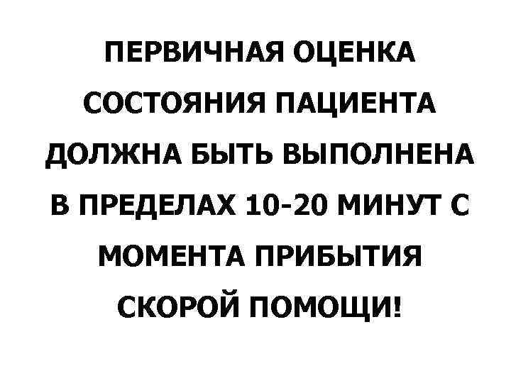 ПЕРВИЧНАЯ ОЦЕНКА СОСТОЯНИЯ ПАЦИЕНТА ДОЛЖНА БЫТЬ ВЫПОЛНЕНА В ПРЕДЕЛАХ 10 -20 МИНУТ ПЕРВИЧНАЯ ОЦЕНКА СОСТОЯНИЯ ПАЦИЕНТА ДОЛЖНА БЫТЬ ВЫПОЛНЕНА В ПРЕДЕЛАХ 10 -20 МИНУТ