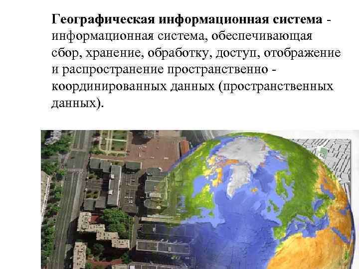 Географическая информационная система - информационная система, обеспечивающая сбор, хранение, обработку, доступ, отображение и распространение