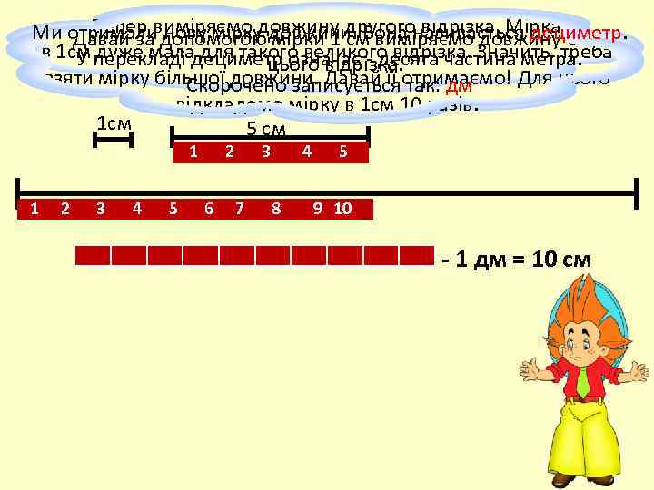  Тепер виміряємо довжину другого відрізка. Мірка Ми отримали допомогою довжини. Вона називається дециметр.