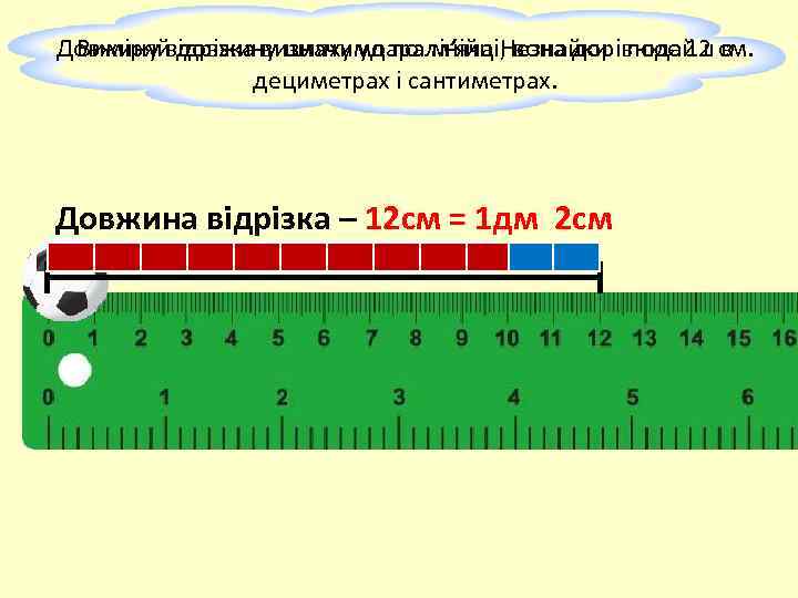 Довжину відрізка визначимо по лінійці, вона дорівнює 12 см.  Виміряй довжину шляху удара