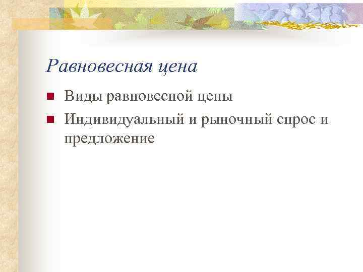 Равновесная цена n  Виды равновесной цены n  Индивидуальный и рыночный спрос и