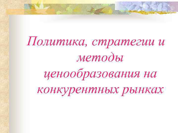 Политика, стратегии и  методы  ценообразования на конкурентных рынках 