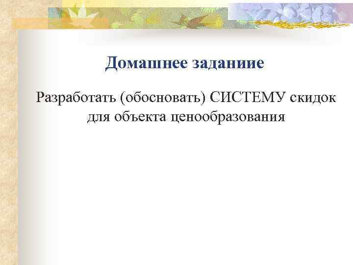    Домашнее заданиие Разработать (обосновать) СИСТЕМУ скидок  для объекта ценообразования 