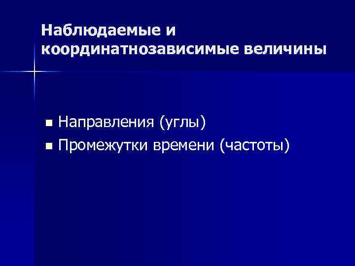 Наблюдаемые и координатнозависимые величины n Направления (углы) n Промежутки времени (частоты) Наблюдаемые и координатнозависимые величины n Направления (углы) n Промежутки времени (частоты)