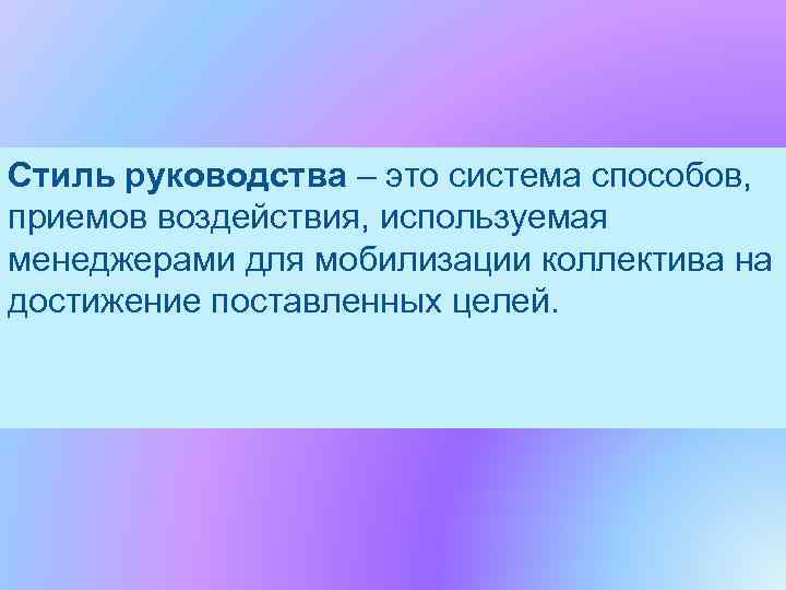 Стиль руководства – это система способов,  приемов воздействия, используемая менеджерами для мобилизации коллектива