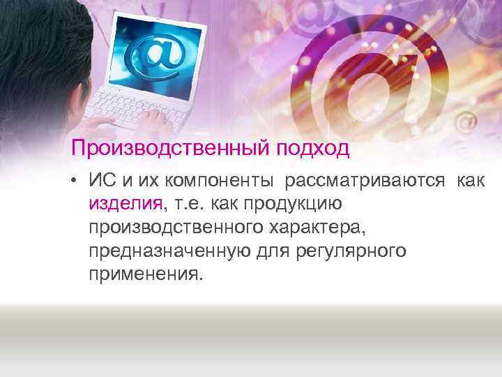 Производственный подход • ИС и их компоненты рассматриваются как  изделия, т. е. как