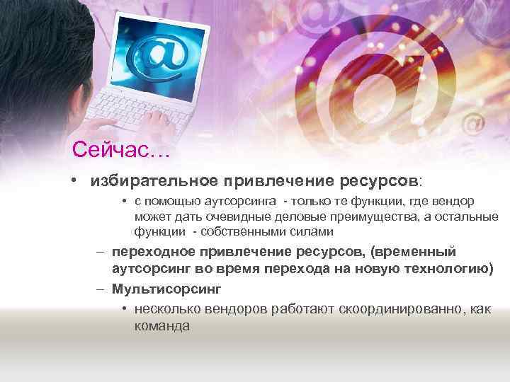 Сейчас… • избирательное привлечение ресурсов:  • с помощью аутсорсинга  только те функции,