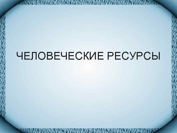 ЧЕЛОВЕЧЕСКИЕ РЕСУРСЫ 
