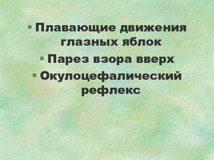 § Плавающие движения глазных яблок § Парез взора вверх § Окулоцефалический § Плавающие движения глазных яблок § Парез взора вверх § Окулоцефалический