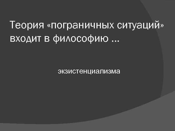 Теория «пограничных ситуаций» входит в философию … экзистенциализма Теория «пограничных ситуаций» входит в философию … экзистенциализма