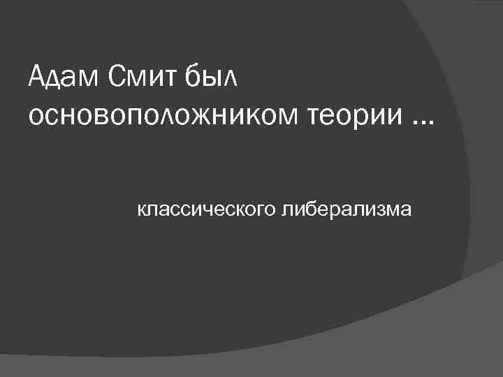 Адам Смит был основоположником теории … классического либерализма Адам Смит был основоположником теории … классического либерализма