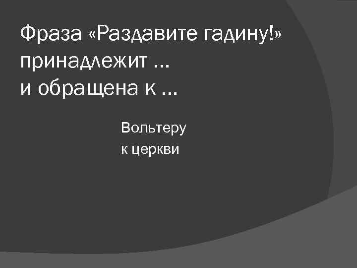 Фраза «Раздавите гадину!» принадлежит … и обращена к … Вольтеру Фраза «Раздавите гадину!» принадлежит … и обращена к … Вольтеру