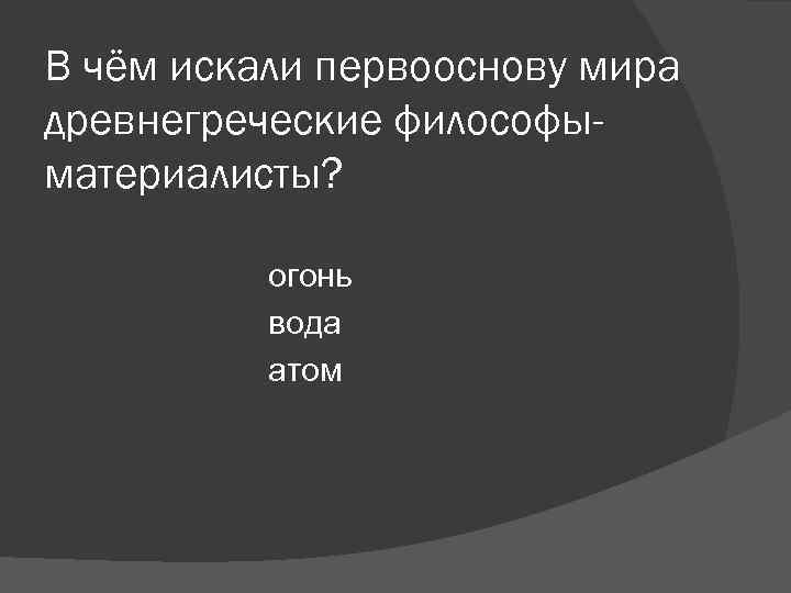 В чём искали первооснову мира древнегреческие философы- материалисты? огонь вода В чём искали первооснову мира древнегреческие философы- материалисты? огонь вода
