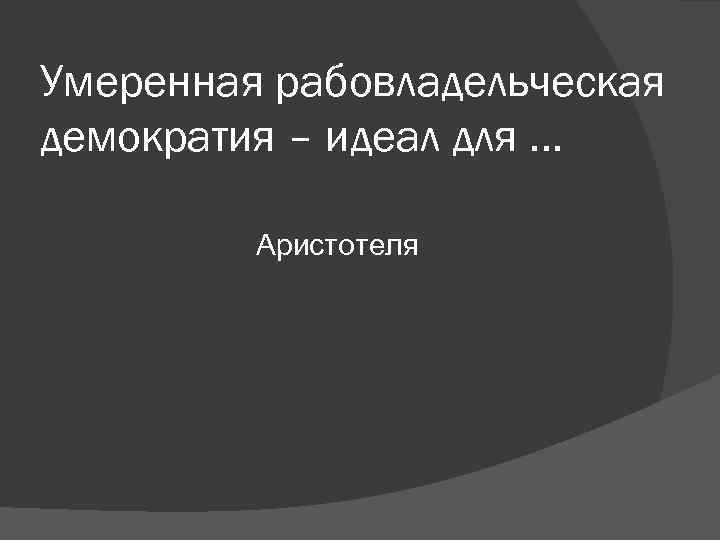 Умеренная рабовладельческая демократия – идеал для … Аристотеля Умеренная рабовладельческая демократия – идеал для … Аристотеля