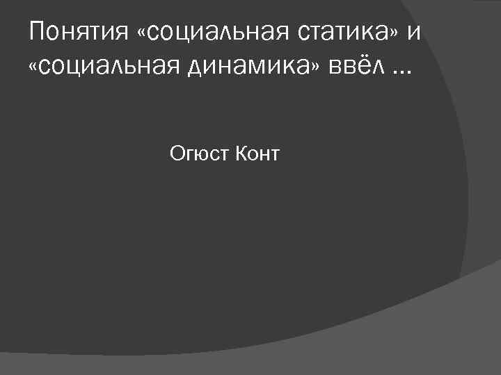 Понятия «социальная статика» и «социальная динамика» ввёл … Огюст Конт Понятия «социальная статика» и «социальная динамика» ввёл … Огюст Конт