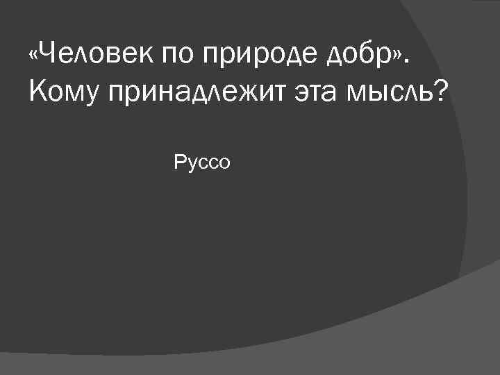 «Человек по природе добр» . Кому принадлежит эта мысль? Руссо «Человек по природе добр» . Кому принадлежит эта мысль? Руссо