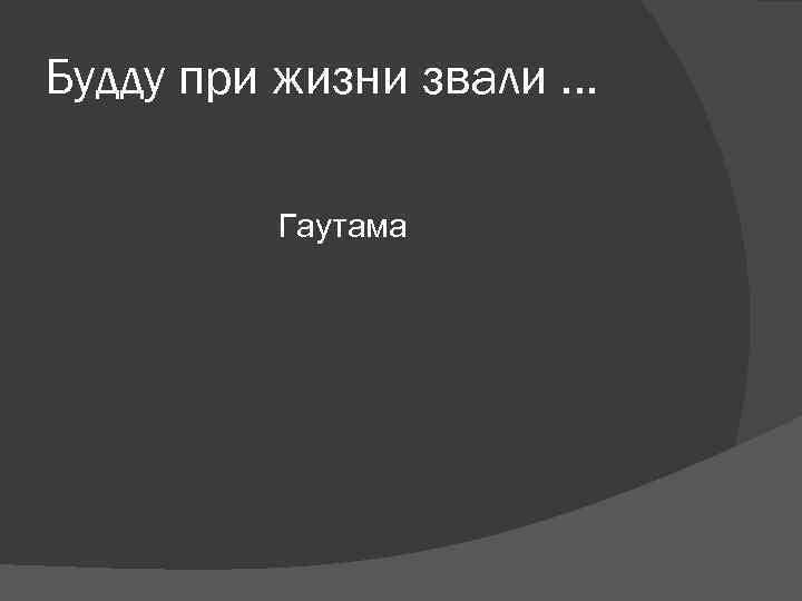 Будду при жизни звали … Гаутама Будду при жизни звали … Гаутама