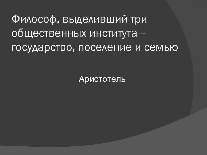 Философ, выделивший три общественных института – государство, поселение и семью Аристотель Философ, выделивший три общественных института – государство, поселение и семью Аристотель
