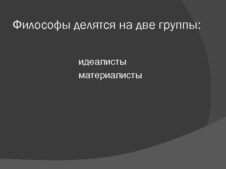 Философы делятся на две группы: идеалисты материалисты Философы делятся на две группы: идеалисты материалисты