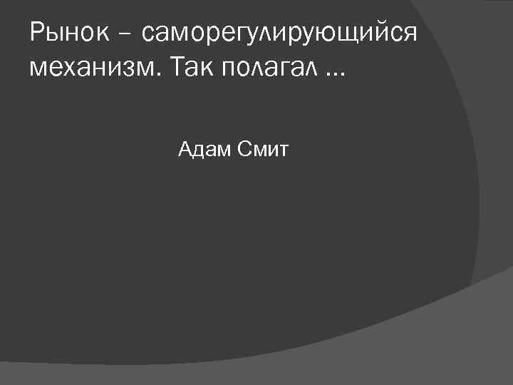 Рынок – саморегулирующийся механизм. Так полагал … Адам Смит Рынок – саморегулирующийся механизм. Так полагал … Адам Смит