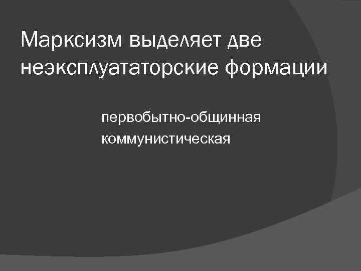 Марксизм выделяет две неэксплуататорские формации первобытно-общинная коммунистическая Марксизм выделяет две неэксплуататорские формации первобытно-общинная коммунистическая