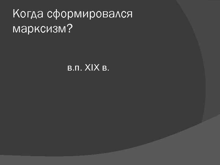 Когда сформировался марксизм? в. п. XIX в. Когда сформировался марксизм? в. п. XIX в.
