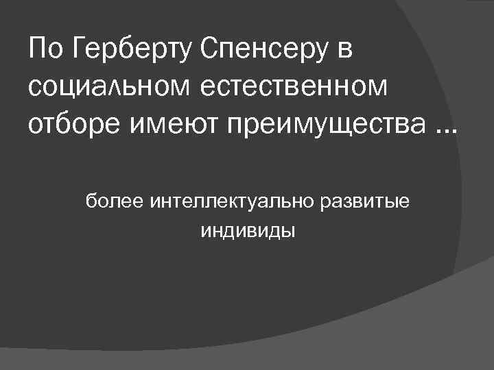 По Герберту Спенсеру в социальном естественном отборе имеют преимущества … более интеллектуально развитые По Герберту Спенсеру в социальном естественном отборе имеют преимущества … более интеллектуально развитые