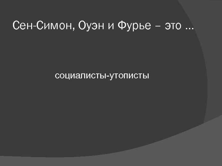 Сен-Симон, Оуэн и Фурье – это … социалисты-утописты Сен-Симон, Оуэн и Фурье – это … социалисты-утописты