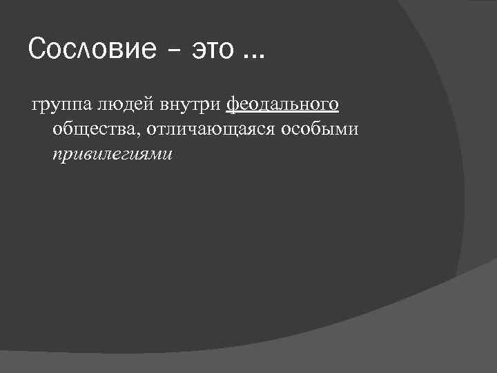 Сословие – это … группа людей внутри феодального общества, отличающаяся особыми привилегиями Сословие – это … группа людей внутри феодального общества, отличающаяся особыми привилегиями